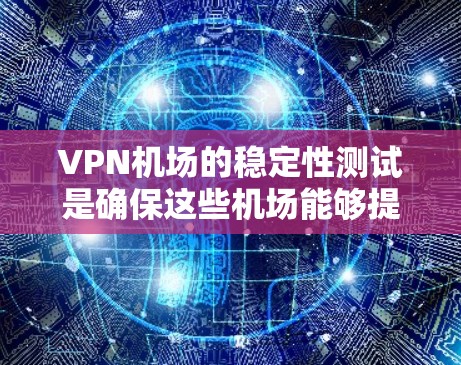 VPN机场的稳定性测试是确保这些机场能够提供安全、稳定的VPN服务的重要部分。以下是VPN机场稳定测试的关键点和步骤