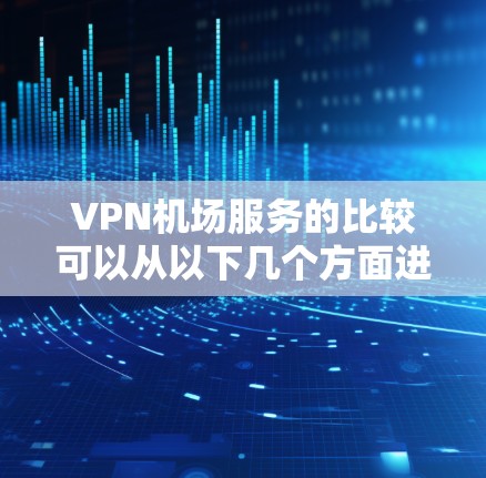 VPN机场服务的比较可以从以下几个方面进行分析