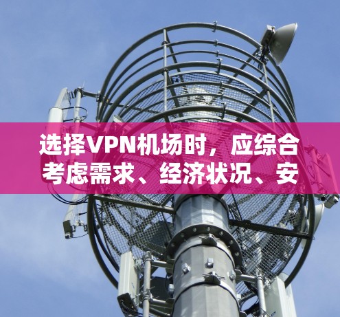 选择VPN机场时，应综合考虑需求、经济状况、安全性和便利性等因素。以下是详细的步骤指南，帮助你做出明智的选择