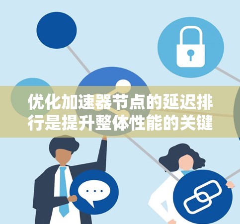优化加速器节点的延迟排行是提升整体性能的关键步骤。以下是对延迟排行的详细分析和优化建议