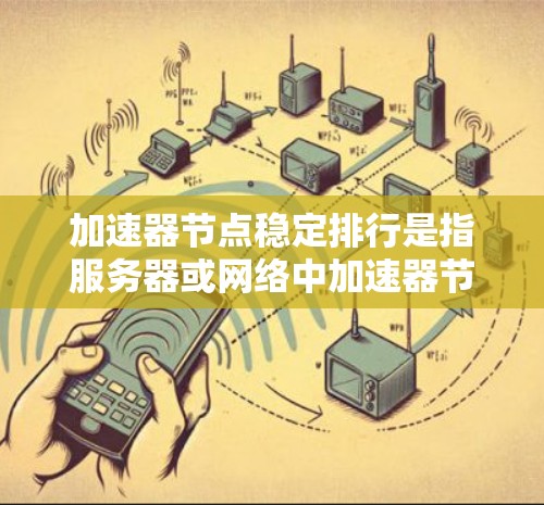 加速器节点稳定排行是指服务器或网络中加速器节点按照特定标准排序，以确保资源分配的稳定性和可靠性。以下是对其排序的详细分析