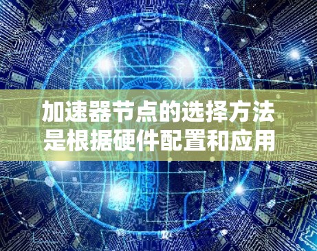 加速器节点的选择方法是根据硬件配置和应用需求来决定的。以下是一些常见的加速器节点选择方法和步骤