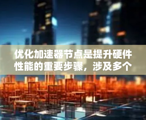 优化加速器节点是提升硬件性能的重要步骤，涉及多个方面，以下是一步步的优化策略