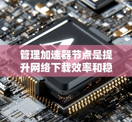 管理加速器节点是提升网络下载效率和稳定性的重要技能。以下是一步步的指南，帮助你有效管理加速器节点