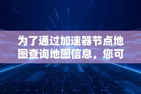 为了通过加速器节点地图查询地图信息，您可以按照以下步骤操作