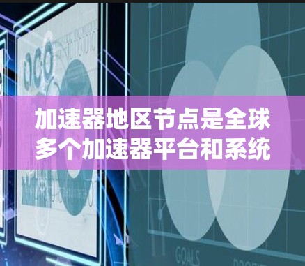 加速器地区节点是全球多个加速器平台和系统的核心组件，广泛分布在不同的国家和地区。以下是对这些加速器节点的详细分类和概述