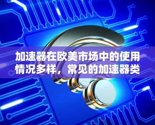 加速器在欧美市场中的使用情况多样，常见的加速器类型包括API工具、技术博客、技术论坛、行业展会加速器以及行业报告等。以下是一些常见的加速器列表，供参考