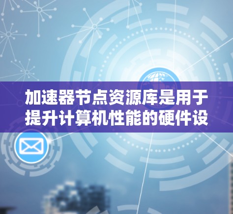 加速器节点资源库是用于提升计算机性能的硬件设备上的预装软件包，帮助开发者高效利用加速器设备。以下是关于加速器节点资源库的详细信息