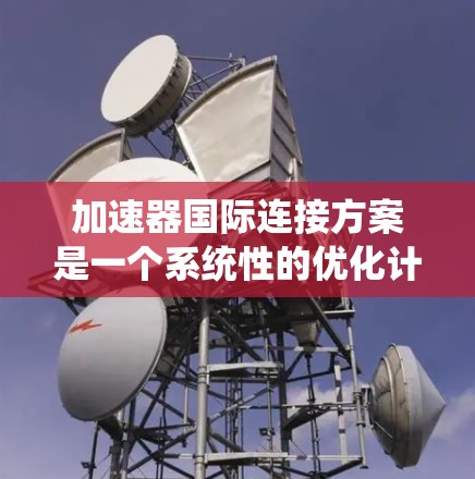 加速器国际连接方案是一个系统性的优化计划，旨在通过国际标准和协议，提升加速器的连接效率和网络性能。以下是对该方案的详细分析和优化建议