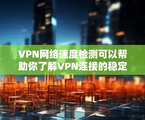 VPN网络速度检测可以帮助你了解VPN连接的稳定性，确保你的数据和流量不会因为速度过慢而受到损害。以下是一些步骤和方法，帮助你检测和优化VPN的网络速度
