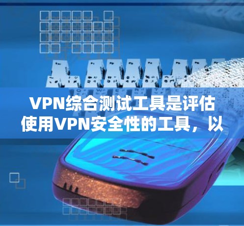 VPN综合测试工具是评估使用VPN安全性的工具，以下是详细的步骤和方法