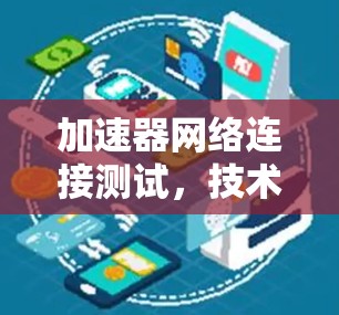 加速器网络连接测试，技术与优化的双刃剑