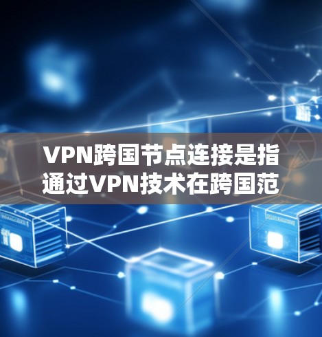 VPN跨国节点连接是指通过VPN技术在跨国范围内建立加密数据传输的网络，确保数据在不同国家之间安全传输。以下是对该主题的分步解释