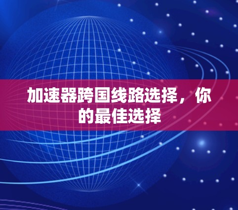 加速器跨国线路选择，你的最佳选择