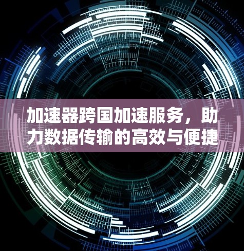 加速器跨国加速服务，助力数据传输的高效与便捷
