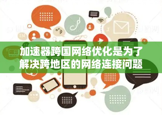 加速器跨国网络优化是为了解决跨地区的网络连接问题而设计的解决方案。它通过优化加速器的配置和网络架构来提高数据传输效率，同时确保网络的稳定性。以下是该领域的一些关键点