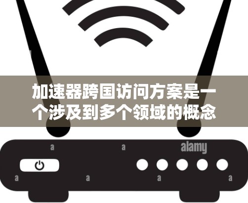 加速器跨国访问方案是一个涉及到多个领域的概念，具体含义和实施方式可能会因不同的场景和背景而有所不同。以下是一些可能的解释和实施步骤