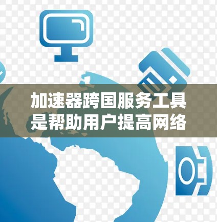 加速器跨国服务工具是帮助用户提高网络速度和文件下载效率的工具，主要包括以下几个主要类型