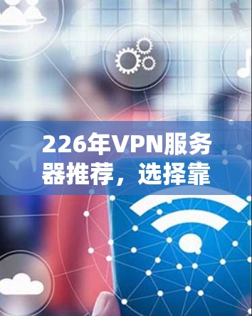 226年VPN服务器推荐，选择靠谱服务器的重要性