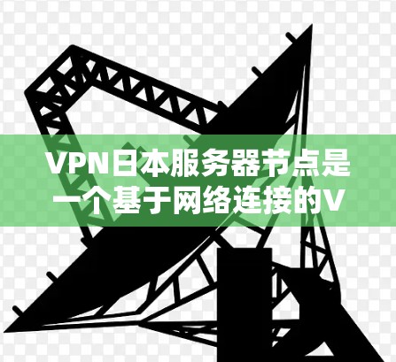 VPN日本服务器节点是一个基于网络连接的VPN服务，用户通过这些节点访问网络服务。日本有多个知名的VPN服务提供商，如日网、美网、欧网等，这些提供商提供不同的网络连接和加密方式