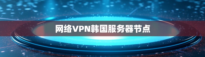 网络VPN韩国服务器节点