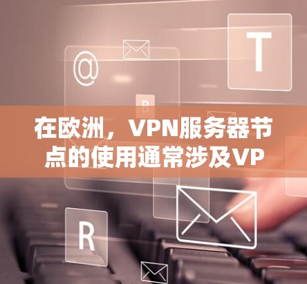 在欧洲，VPN服务器节点的使用通常涉及VPC、VPN和SNAT服务。以下是详细的步骤和注意事项