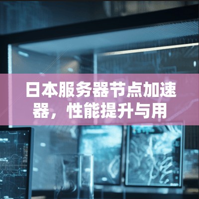 日本服务器节点加速器，性能提升与用户体验优化