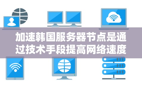 加速韩国服务器节点是通过技术手段提高网络速度或服务器性能的一种方式。以下是一些常用的加速方法和步骤，帮助您优化韩国服务器节点