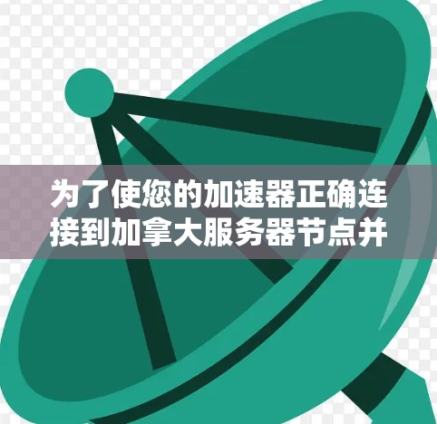 为了使您的加速器正确连接到加拿大服务器节点并运行，按照以下步骤进行