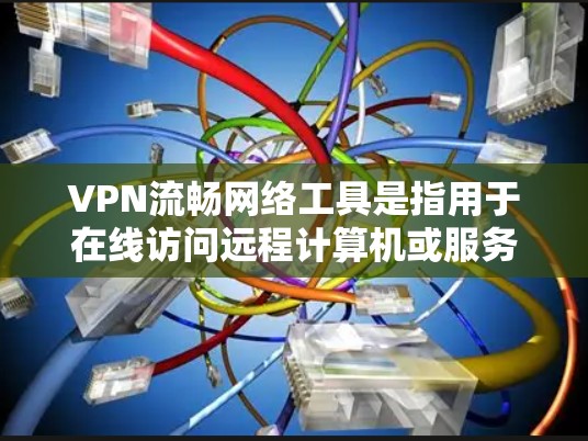 VPN流畅网络工具是指用于在线访问远程计算机或服务器的软件，帮助用户在互联网上安全、便捷地进行VPN操作。以下是一些常用的VPN工具推荐