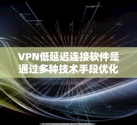 VPN低延迟连接软件是通过多种技术手段优化网络连接体验的工具，帮助用户更快、更高效地访问互联网资源。以下是对这类软件的详细介绍