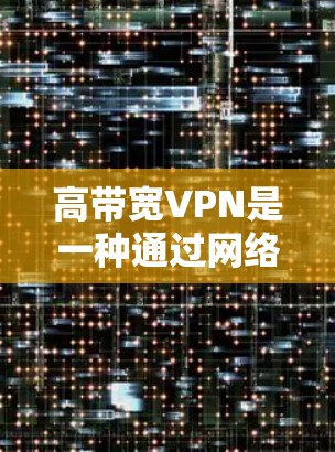 高带宽VPN是一种通过网络隔离技术让用户和服务器之间建立私密通信的网络服务，支持更快的带宽连接，能够处理更多流媒体和视频资源。以下是关于高带宽VPN的详细分析