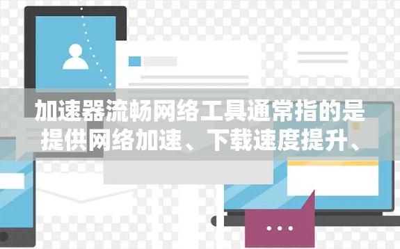 加速器流畅网络工具通常指的是提供网络加速、下载速度提升、流量管理等功能的工具，常见的包括QQ、微信、支付宝、QQ空间等应用。以下是一些常用的加速工具和如何使用它们