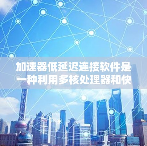 加速器低延迟连接软件是一种利用多核处理器和快速网络连接来提升软件运行速度的技术，尤其适用于移动设备和带宽有限的环境。以下是该软件的主要特点、用途、特性及其部署方法的详细解释
