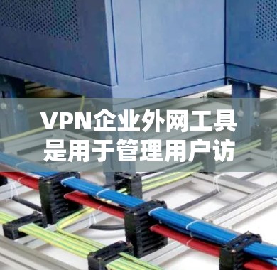 VPN企业外网工具是用于管理用户访问外部互联网资源的网络服务，能够帮助用户轻松配置和管理VPN服务。以下是对VPN企业外网工具的详细总结