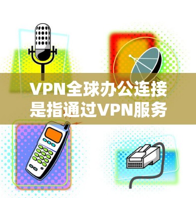 VPN全球办公连接是指通过VPN服务在多个国家进行的互联网访问，适用于跨国商务和个人网络使用。以下是关于如何管理和使用VPN全球办公连接的建议