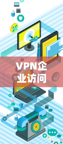 VPN企业访问方案通常需要考虑多个因素，包括目标企业的需求、访问的合法性和合规性、双方的沟通方式以及后续的记录和处理等。以下是一个通用的VPN企业访问方案框架，供参考