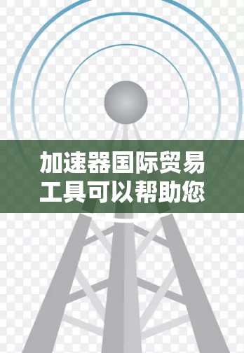 加速器国际贸易工具可以帮助您优化和扩展您的贸易流程，提高效率并降低成本。以下是一些推荐的工具及其特点，帮助您根据需求选择合适的解决方案
