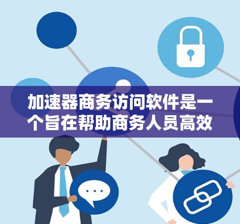 加速器商务访问软件是一个旨在帮助商务人员高效进行商务沟通和访问公司内部资源的工具。以下是对该软件的详细介绍