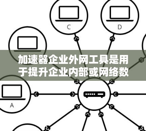加速器企业外网工具是用于提升企业内部或网络数据传输速度的工具，主要包括以下几种