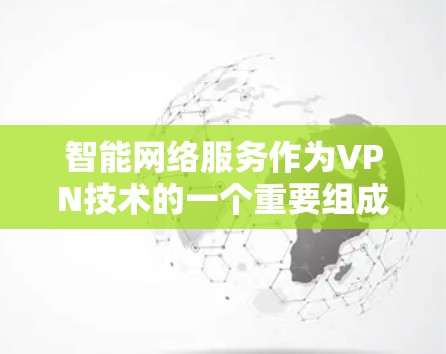 智能网络服务作为VPN技术的一个重要组成部分，正在不断演变和优化，为用户提供更高效、安全和个性化的网络体验。以下是对智能网络服务的详细分析