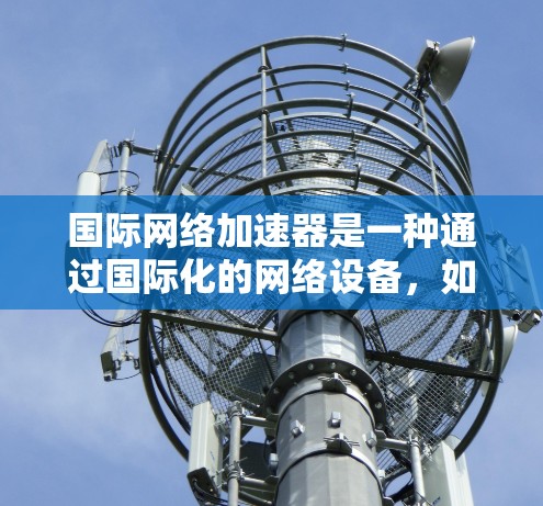 国际网络加速器是一种通过国际化的网络设备，如Web端连接到国际化的网络服务器，来加速网络服务或下载文件的功能。它结合了国际化的网络资源，提供快速、稳定的网络连接，适用于需要快速网络连接的用户