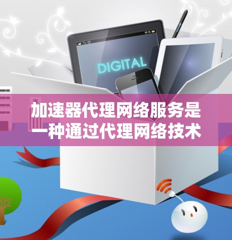 加速器代理网络服务是一种通过代理网络技术来加速用户网络连接的工具，旨在提升网络性能和用户体验。以下是对该主题的详细总结
