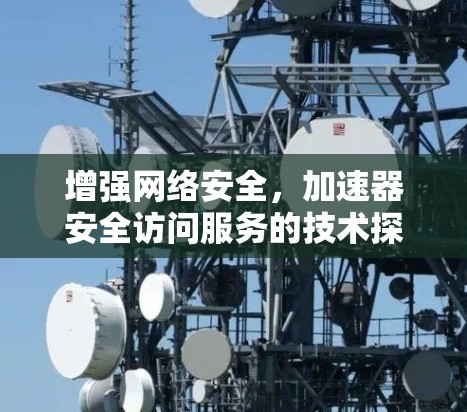 增强网络安全，加速器安全访问服务的技术探索新进展