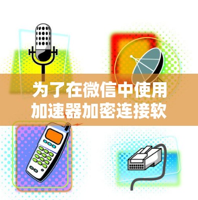 为了在微信中使用加速器加密连接软件，您可以按照以下步骤操作，确保安全可靠