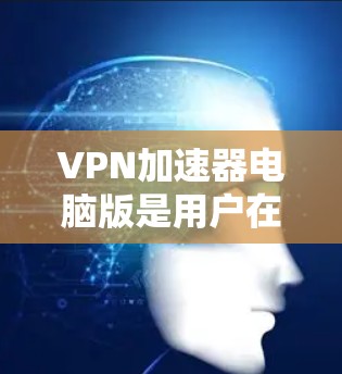 VPN加速器电脑版是用户在使用VPN加速器时，需要在电脑上运行的软件工具。以下是一些常见的VPN加速器电脑版及其使用指南