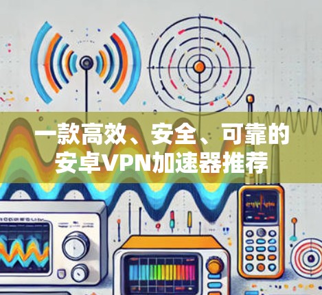 一款高效、安全、可靠的安卓VPN加速器推荐