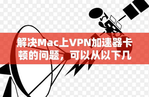 解决Mac上VPN加速器卡顿的问题，可以从以下几个步骤进行