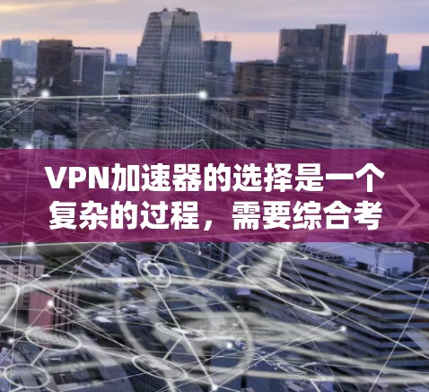 VPN加速器的选择是一个复杂的过程，需要综合考虑多个因素。以下是对VPN加速器的详细分析和建议
