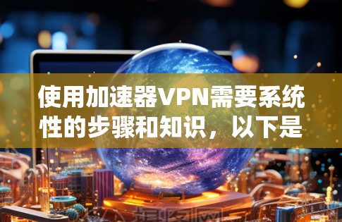 使用加速器VPN需要系统性的步骤和知识，以下是一个清晰的指南，帮助您顺利使用加速器VPN